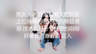 熟女人妻 在家撅着大肥屁屁上位骑乘啪啪打桩 肉臀超诱惑 技术真好分寸把握的刚刚好最长活塞运动 后入