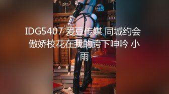 IDG5407 爱豆传媒 同城约会 傲娇校花在我的跨下呻吟 小雨