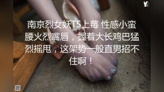 南京烈女妖TS上莓 性感小蛮腰火烈嘴唇，握着大长鸡巴猛烈摇甩，这架势一般直男招不住啊！