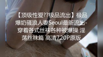 【顶级性爱??极品流出】极品爆奶骚浪人妻Seoul最新流出-穿着各式丝袜各种被爆操 淫荡丝袜篇 高清720P原版