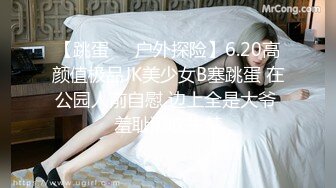 【跳蛋❤️户外探险】6.20高颜值极品JK美少女B塞跳蛋 在公园人前自慰 边上全是大爷 羞耻潮吹失禁