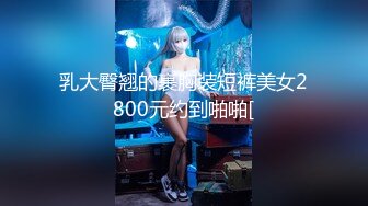 乳大臀翘的裹胸装短裤美女2800元约到啪啪[