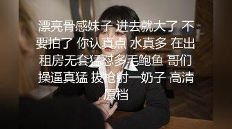 漂亮骨感妹子 进去就大了 不要拍了 你认真点 水真多 在出租房无套猛怼多毛鲍鱼 哥们操逼真猛 拔枪射一奶子 高清原档