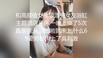 和高颜值女神级漂亮女友浴缸主题酒店开房,一晚上操了5次真是猛,从浴缸啪到床上,什么69姿势都用上了真刺激