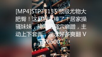 [MP4]STP33135 顶级尤物大肥臀！这屁股太棒了！居家操骚妹妹，骑乘位骚穴磨蹭，主动上下套弄，淫水好多爽翻 VIP0600