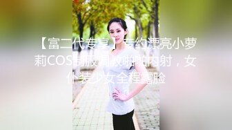 【富二代专享】专约漂亮小萝莉COS制服调教啪啪内射，女仆装少女全程露脸