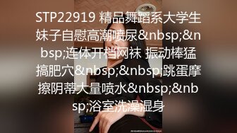 STP22919 精品舞蹈系大学生妹子自慰高潮喷尿&nbsp;&nbsp;连体开档网袜 振动棒猛搞肥穴&nbsp;&nbsp;跳蛋摩擦阴蒂大量喷水&nbsp;&nbsp;浴室洗澡湿身