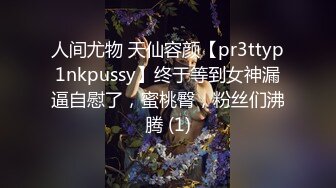 人间尤物 天仙容颜【pr3ttyp1nkpussy】终于等到女神漏逼自慰了，蜜桃臀，粉丝们沸腾 (1)