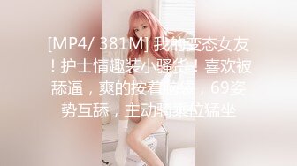 [MP4/ 381M] 我的变态女友！护士情趣装小骚货！喜欢被舔逼，爽的按着脑袋，69姿势互舔，主动骑乘位猛坐