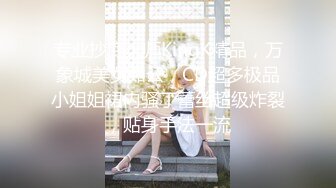 专业抄底大师KingK精品，万象城美女如云，CD超多极品小姐姐裙内骚丁蕾丝超级炸裂，贴身手法一流