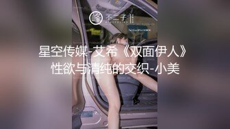 星空传媒-艾希《双面伊人》性欲与清纯的交织-小美