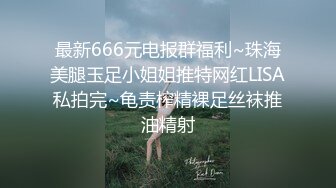 最新666元电报群福利~珠海美腿玉足小姐姐推特网红LISA私拍完~龟责榨精裸足丝袜推油精射