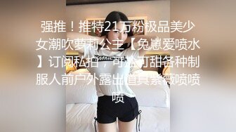 强推！推特21万粉极品美少女潮吹萝莉公主【兔崽爱喷水】订阅私拍，可盐可甜各种制服人前户外露出道具紫薇喷喷喷