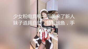 少女粉电竞椅子完美来了新人妹子道具自慰，特写鲍鱼，手指抠逼