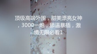 顶级高端外围，甜美漂亮女神，3000一炮，舔逼暴插，激情无限必看1