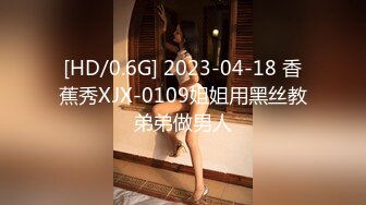 [HD/0.6G] 2023-04-18 香蕉秀XJX-0109姐姐用黑丝教弟弟做男人