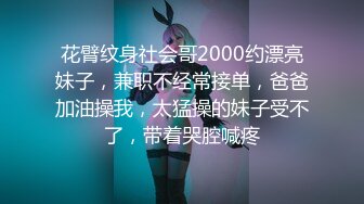 花臂纹身社会哥2000约漂亮妹子，兼职不经常接单，爸爸加油操我，太猛操的妹子受不了，带着哭腔喊疼