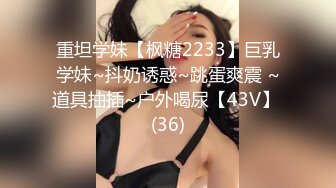 重坦学妹【枫糖2233】巨乳学妹~抖奶诱惑~跳蛋爽震 ~道具抽插~户外喝尿【43V】 (36)