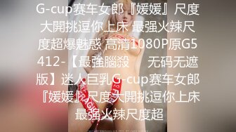 G-cup赛车女郎『媛媛』尺度大開挑逗你上床 最强火辣尺度超爆魅惑 高清1080P原G5412-【最強腦殺❤️无码无遮版】迷人巨乳G-cup赛车女郎『媛媛』尺度大開挑逗你上床 最强火辣尺度超