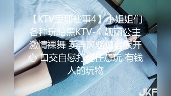 【KTV里那些事4】小姐姐们各种玩暗黑KTV-4 靓丽公主激情裸舞 卖弄风骚逗老板开心 口交自慰打炮任意玩 有钱人的玩物