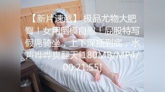 【新片速遞】 极品尤物大肥臀！女用倒模自慰！屁股特写假屌骑坐，上下深插到底，水声哗哗爽翻天[180MB/MP4/00:21:55]