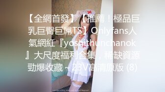 【全網首發】【推薦！極品巨乳巨臀巨屌TS】Onlyfans人氣網紅『yoshithunchanok』大尺度福利合集，稀缺資源勁爆收藏～23V高清原版 (8)