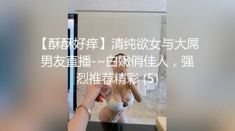 【酥酥好痒】清纯欲女与大屌男友直播-~白嫩俏佳人，强烈推荐精彩 (5)