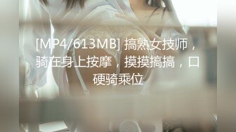 [MP4/613MB] 搞熟女技师，骑在身上按摩，摸摸搞搞，口硬骑乘位