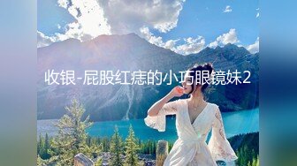 收银-屁股红痣的小巧眼镜妹2