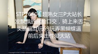 STP26604 超熟女三P大站长发飘飘的露脸口交，骑上来舌头舔逼互玩69玩弄黑蝴蝶逼前后夹击性爱大站