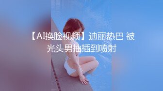 【AI换脸视频】迪丽热巴 被光头男抽插到喷射