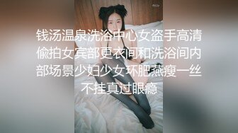 钱汤温泉洗浴中心女盗手高清偸拍女宾部更衣间和洗浴间内部场景少妇少女环肥燕瘦一丝不挂真过眼瘾