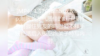 [MP4/ 1.17G]&nbsp;&nbsp;制服长发气质佳的妹子模特身材握住男友的鸡巴爱不释手妖艳活后入极品炮架子特写内射