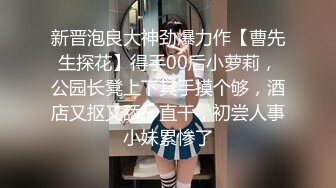 新晋泡良大神劲爆力作【曹先生探花】得手00后小萝莉，公园长凳上下其手摸个够，酒店又抠又舔一直干，初尝人事小妹累惨了