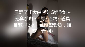 日翻了【大白熊】G奶学妹~无套啪啪~口爆~吞精~道具自慰~喷水，全能型骚货，推荐一看 (4)