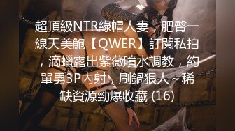 超頂級NTR綠帽人妻，肥臀一線天美鮑【QWER】訂閱私拍，滴蠟露出紫薇噴水調教，約單男3P內射，刷鍋狠人～稀缺資源勁爆收藏 (16)