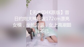 ⚫️⚫️【无水印4K原版】昔日约炮大神征服172cm漂亮女模，坐脸舔逼，女上高潮颤抖不已