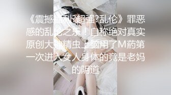 《震撼福利?超强?乱伦》罪恶感的乱伦之乐！自称绝对真实原创大神精虫上脑用了M葯第一次进入女人身体的竟是老妈的阴道