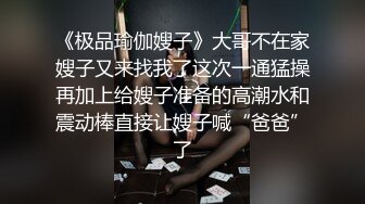 《极品瑜伽嫂子》大哥不在家嫂子又来找我了这次一通猛操再加上给嫂子准备的高潮水和震动棒直接让嫂子喊“爸爸”了