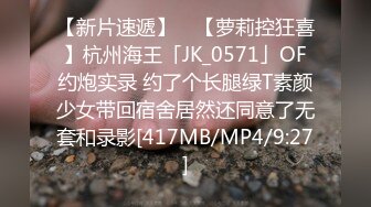 【新片速遞】 ✨【萝莉控狂喜】杭州海王「JK_0571」OF约炮实录 约了个长腿绿T素颜少女带回宿舍居然还同意了无套和录影[417MB/MP4/9:27]