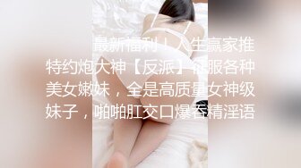 ⚫️⚫️最新福利！人生赢家推特约炮大神【反派】征服各种美女嫩妹，全是高质量女神级妹子，啪啪肛交口爆吞精淫语