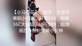 【小马寻花】十点半，大学生兼职小舒淇，身高168，胸器36C大长腿，仙丹加持，超清画质，粉粉嫩嫩小女神