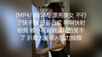 [MP4/ 955M] 漂亮美女 不行了快干我 好多白浆 啊啊快射给我 被小哥哥骚逼舔的受不了 扒着大腿侧入猛力抽插