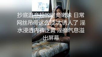 抄底逛商超的时尚嫩妹 日常网丝吊带这么顶 太诱人了 淫水浸透内裤泛黄 淫靡气息溢出屏幕