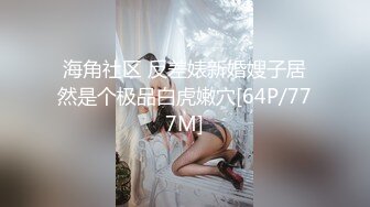 海角社区 反差婊新婚嫂子居然是个极品白虎嫩穴[64P/777M]