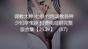 调教大神 七爷 约炮调教各种少妇学生妹 付费电报群完整版合集【252v】   (87)