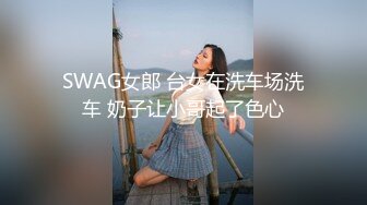 SWAG女郎 台女在洗车场洗车 奶子让小哥起了色心