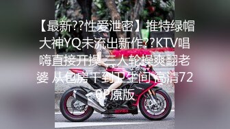 【最新??性爱泄密】推特绿帽大神YQ未流出新作??KTV唱嗨直接开操 三人轮操爽翻老婆 从包房干到卫生间 高清720P原版