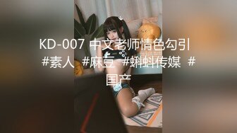 KD-007 中文老师情色勾引  #素人  #麻豆  #蝌蚪传媒  #国产