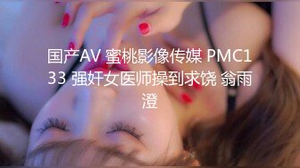 国产AV 蜜桃影像传媒 PMC133 强奸女医师操到求饶 翁雨澄